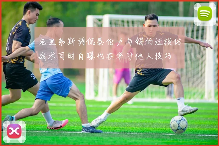 老里弗斯调侃泰伦卢与锡伯杜模仿战术同时自曝也在学习他人技巧