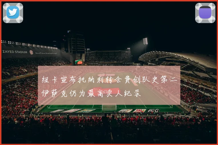 纽卡宣布托纳利转会费创队史第二伊萨克仍为最高卖人纪录