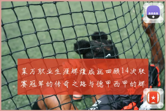 莱万职业生涯辉煌成就回顾14次联赛冠军的传奇之路与德甲西甲的辉煌历程
