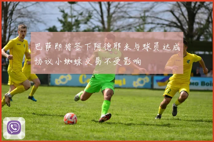 巴萨即将签下阿德耶米与球员达成协议小蜘蛛交易不受影响