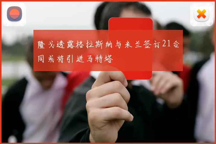 隆戈透露格拉斯纳与米兰签订21合同或将引进马特塔