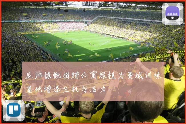 瓜帅慷慨捐赠公寓绿植为曼城训练基地增添生机与活力