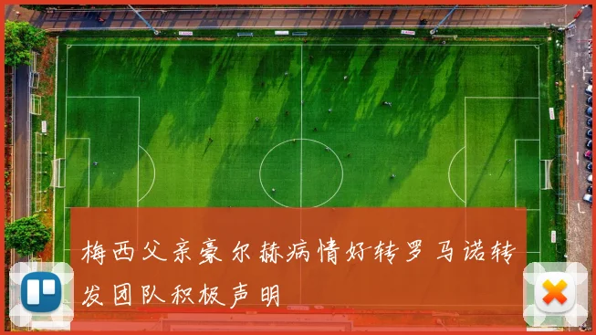 梅西父亲豪尔赫病情好转罗马诺转发团队积极声明