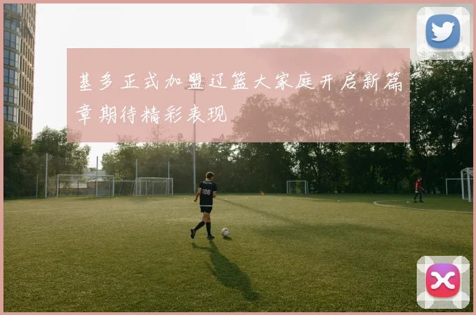 基多正式加盟辽篮大家庭开启新篇章期待精彩表现