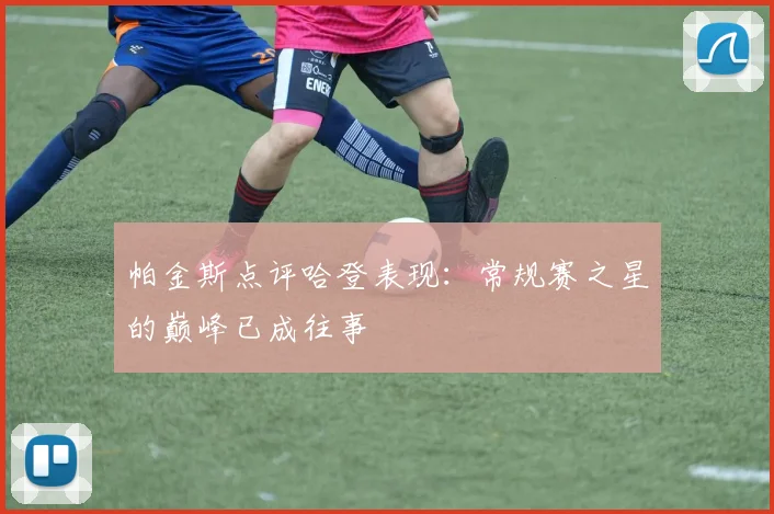 帕金斯点评哈登表现：常规赛之星的巅峰已成往事